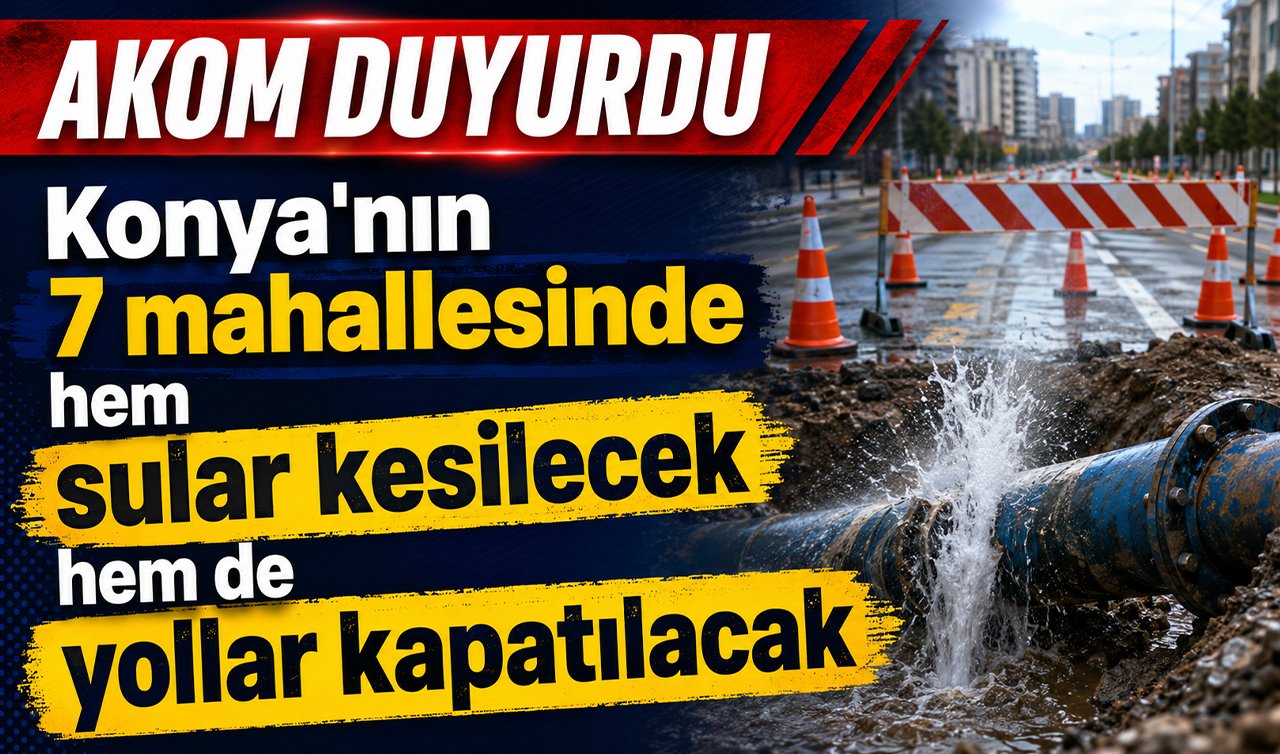 AKOM DUYURDU | Konya’nın 7 mahallesinde hem sular kesilecek hem de yollar kapatılacak