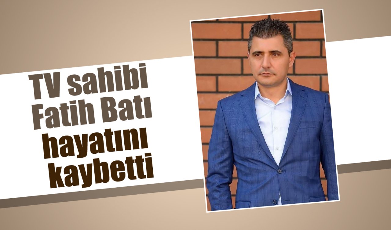 TV sahibi Fatih Batı hayatını kaybetti