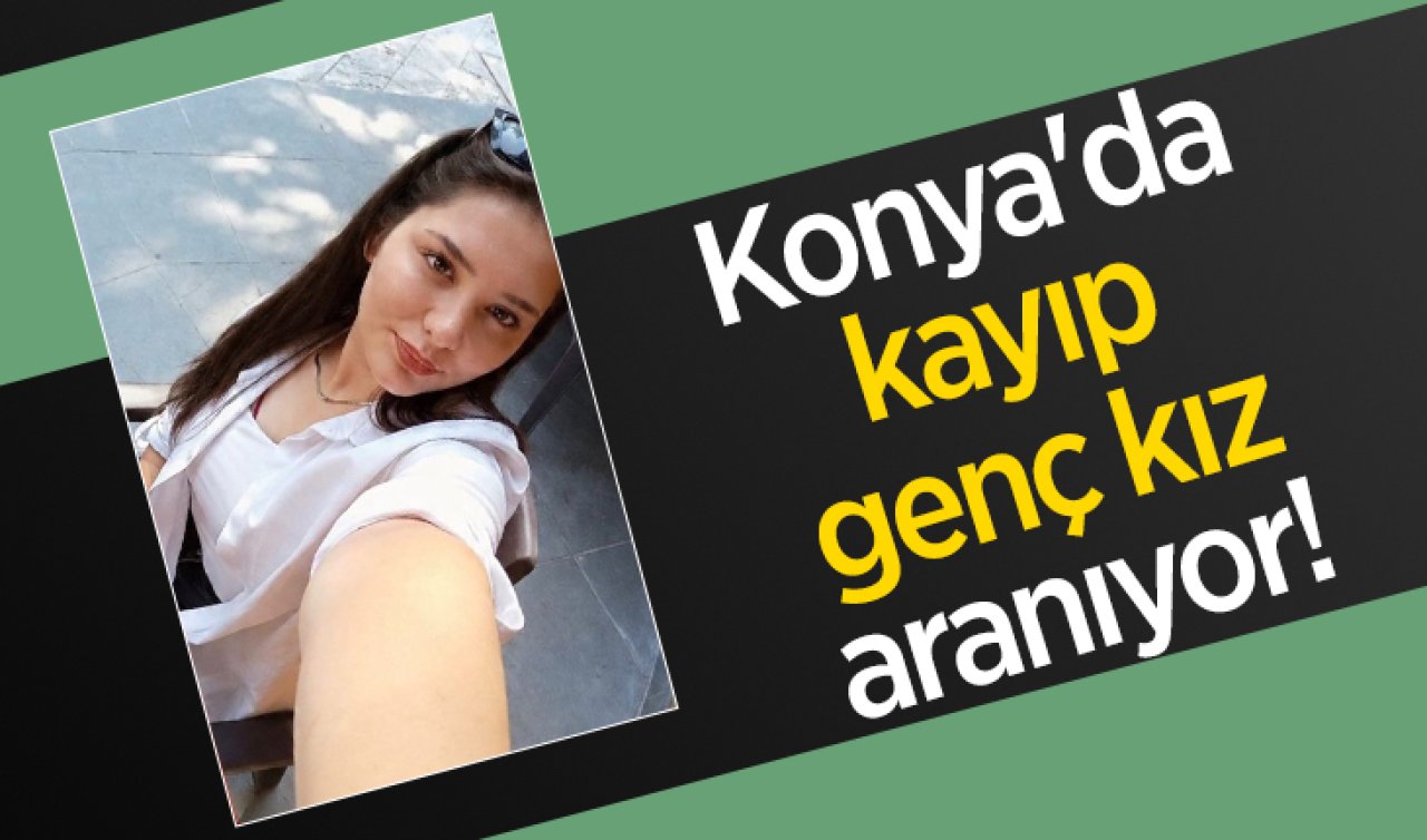 Konya’da kayıp genç kız aranıyor! 