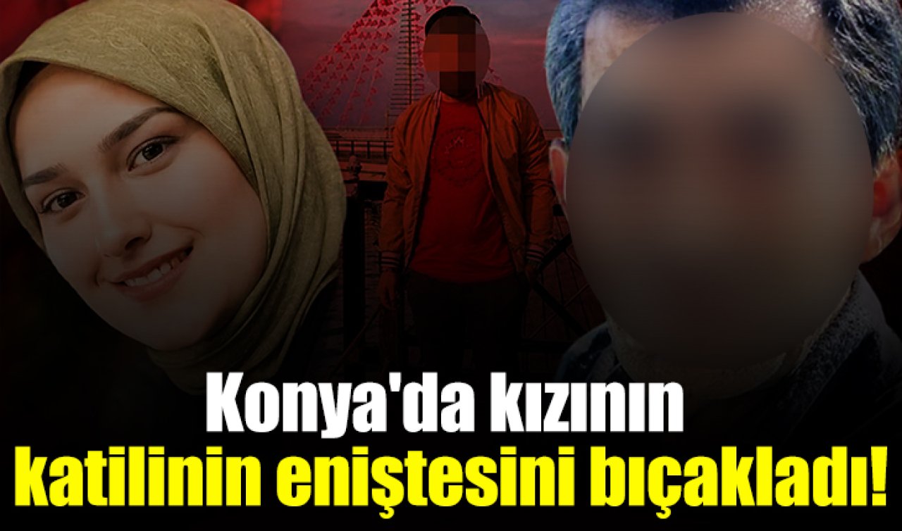 Konya’da kızının katilinin eniştesini bıçakladı! Acılı babaya 4,5 yıl hapis istemi 