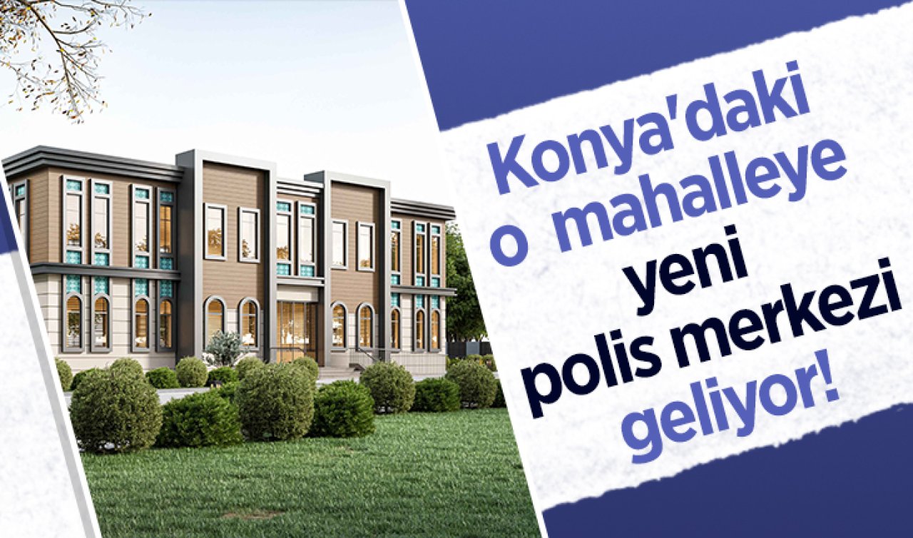 Konya’daki o  mahalleye yeni polis merkezi geliyor! 