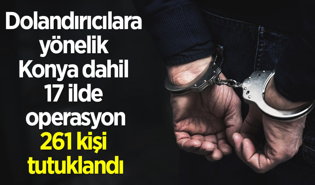 Dolandırıcılara yönelik Konya dahil 17 ilde operasyon: 261 kişi tutuklandı