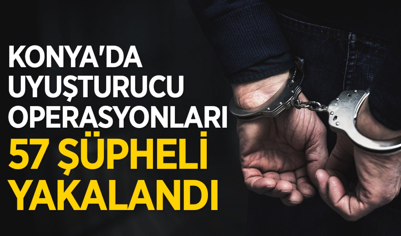 Konya’da uyuşturucu operasyonları: 57 şüpheli yakalandı