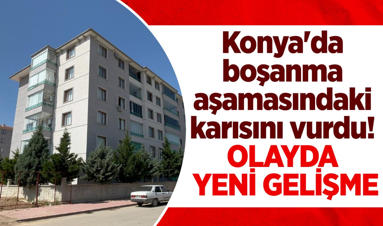 Konya’da boşanma aşamasındaki karısını vurdu! Olayda yeni gelişme 