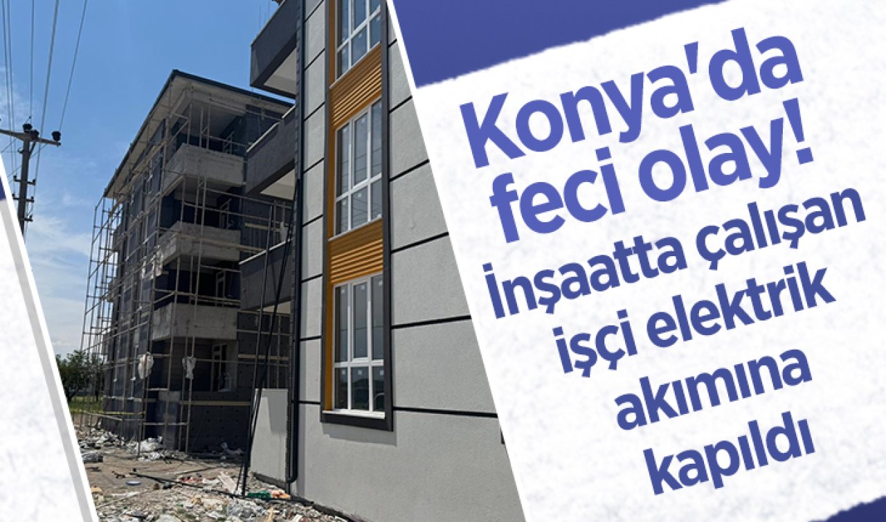 Konya’da feci olay! İnşaatta çalışan işçi elektrik akımına kapıldı 