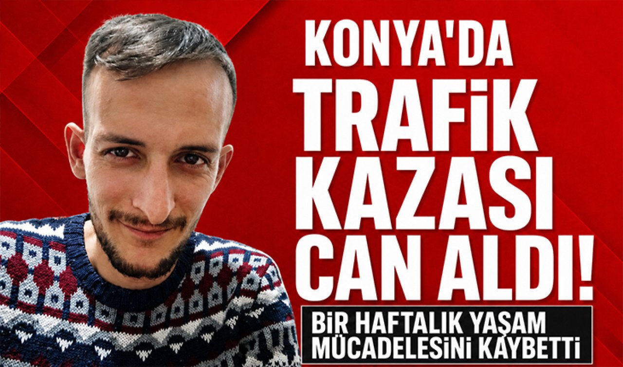 Konya’da trafik kazası can aldı! Bir haftalık yaşam mücadelesini kaybetti