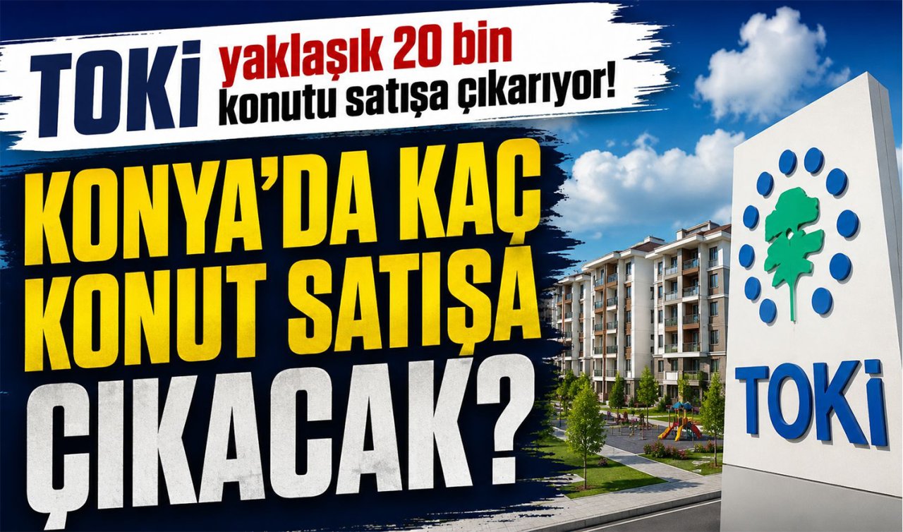 TOKİ yaklaşık 20 bin konutu satışa çıkarıyor! Konya’da kaç konut satışa çıkacak?