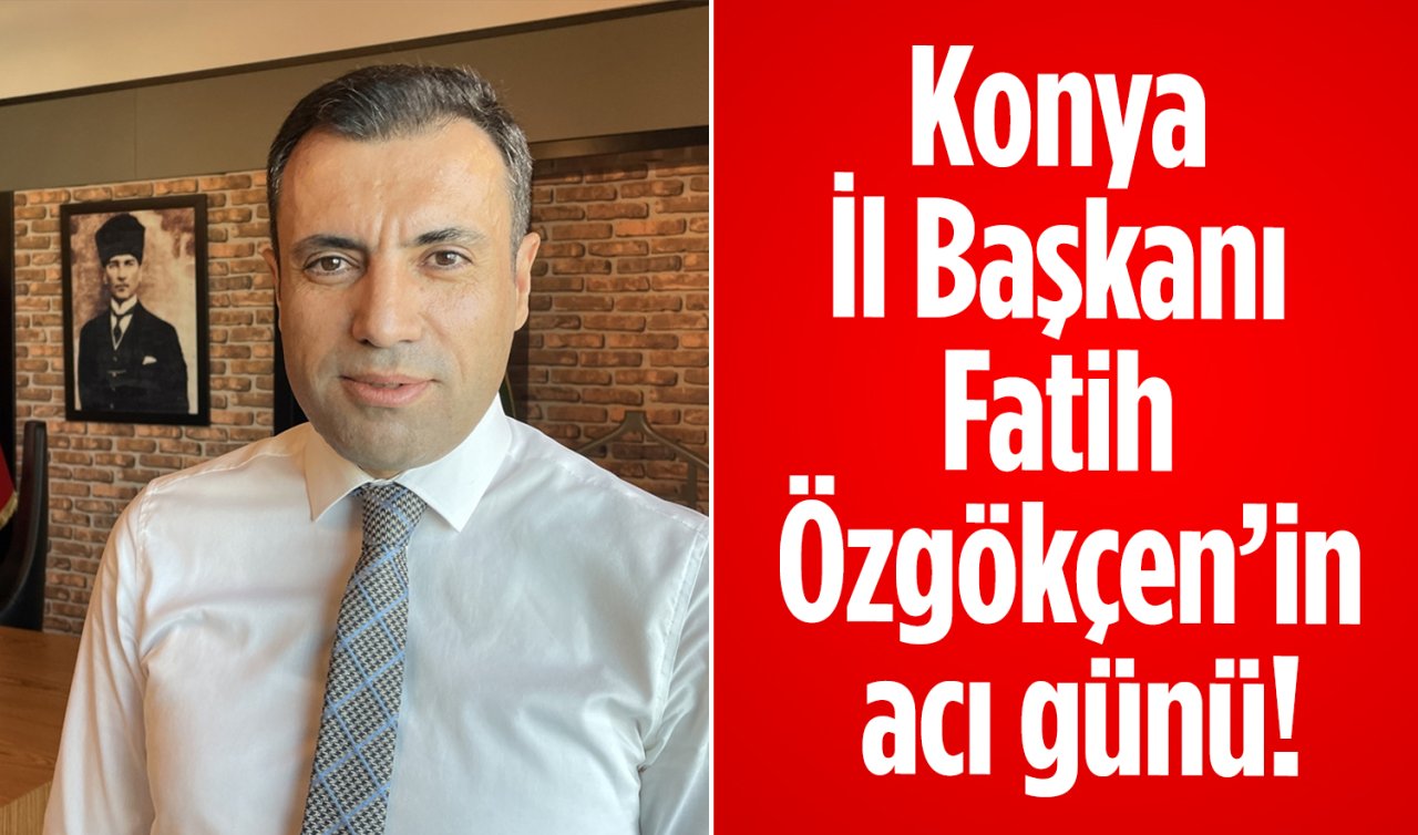 Konya İl Başkanı Fatih Özgökçen’in acı günü!