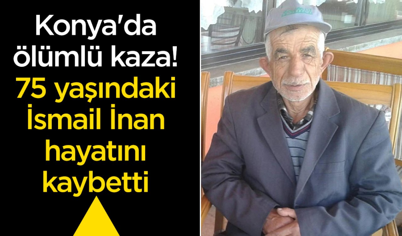 Konya’da ölümlü kaza! 75 yaşındaki İsmail İnan hayatını kaybetti 