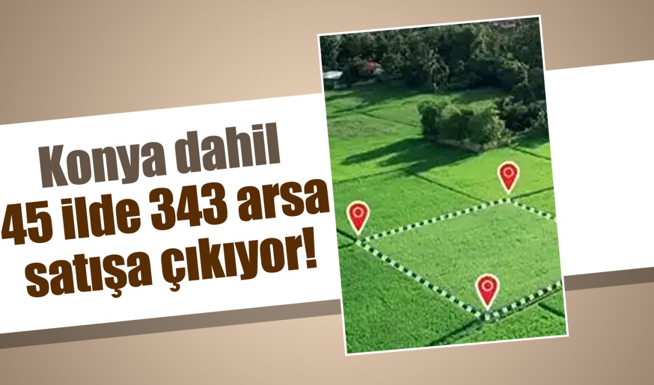 Konya dahil 45 ilde 343 arsa satışa çıkıyor! 