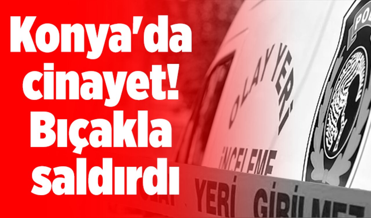 Konya’da cinayet! Bıçakla saldırdı 