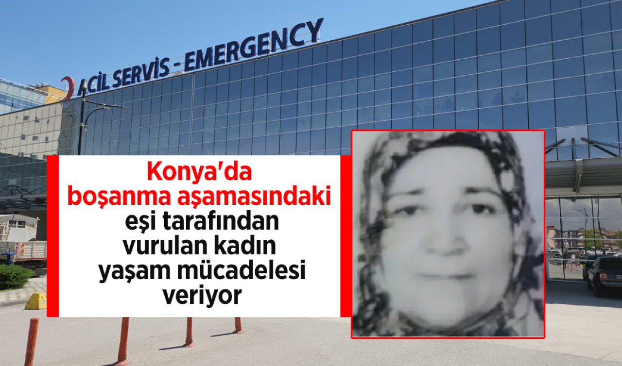 Konya’da boşanma aşamasındaki eşi tarafından vurulan kadın yaşam mücadelesi veriyor