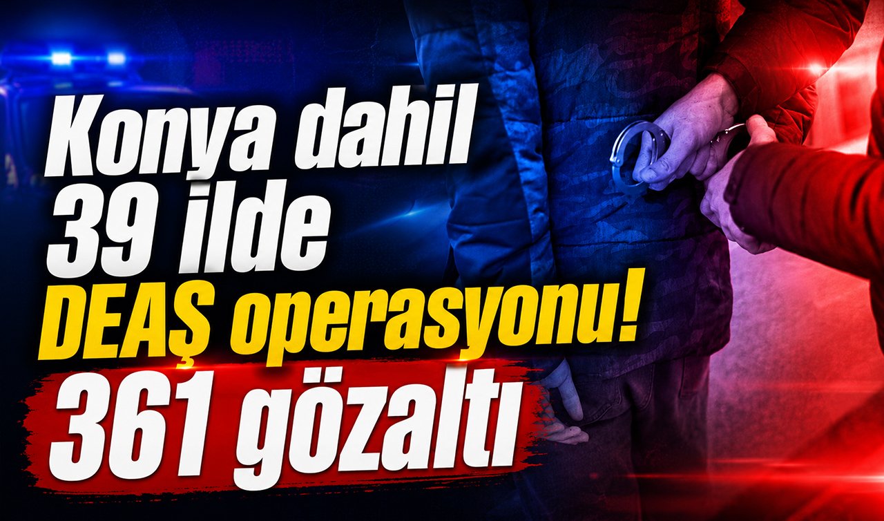 Konya dahil 39 ilde DEAŞ operasyonu! 361 gözaltı