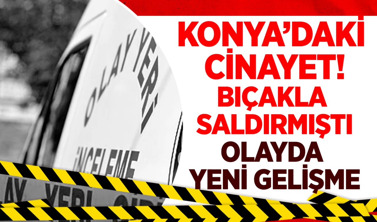 Konya’daki bıçaklı saldırı! Olayda YENİ GELİŞME 