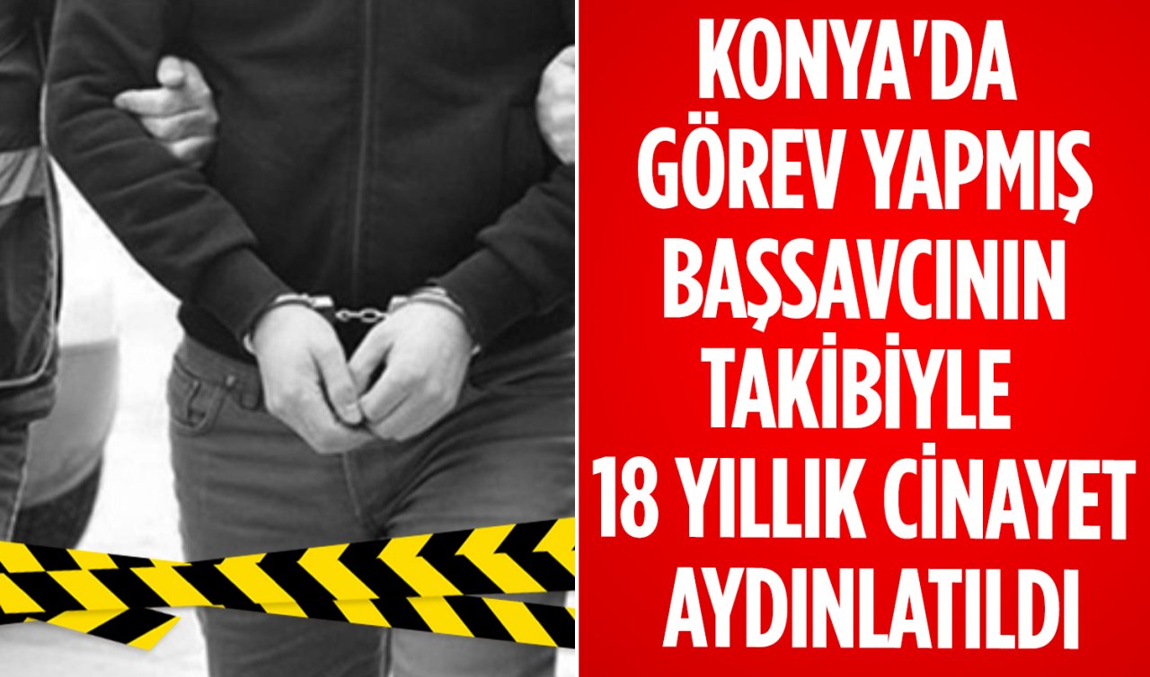 Konya’da görev yapmış başsavcının takibiyle 18 yıllık cinayet aydınlatıldı