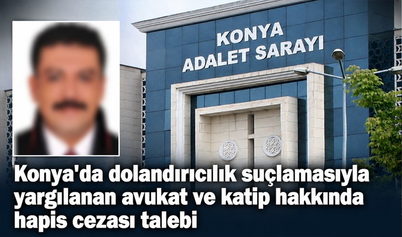 Konya’da dolandırıcılık suçlamasıyla yargılanan avukat ve katip hakkında hapis cezası talebi