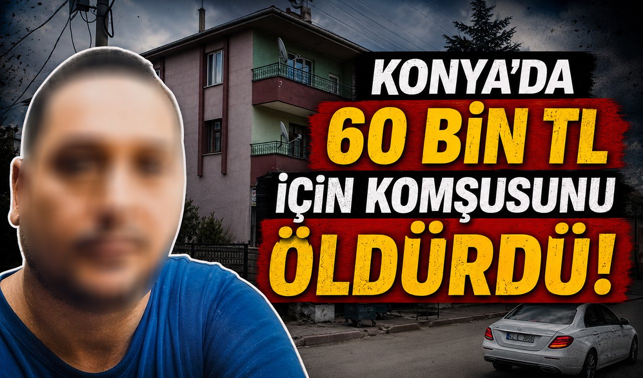 Konya’da 60 bin TL için komşusunu öldürdü!