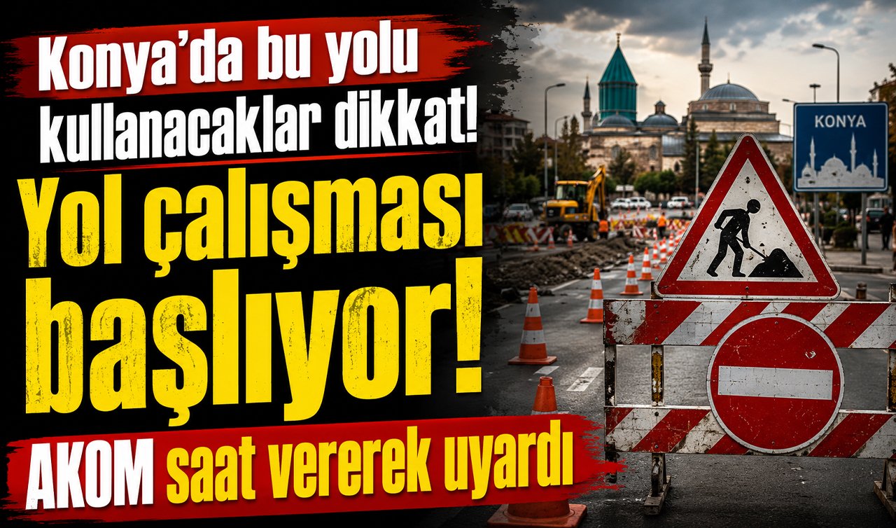 Konya’da bu yolu kullanacaklar dikkat! Yol çalışması başlıyor: AKOM saat vererek uyardı