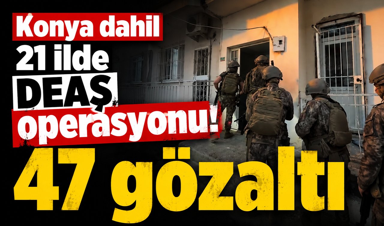 Konya dahil 21 ilde DEAŞ operasyonu! 47 gözaltı