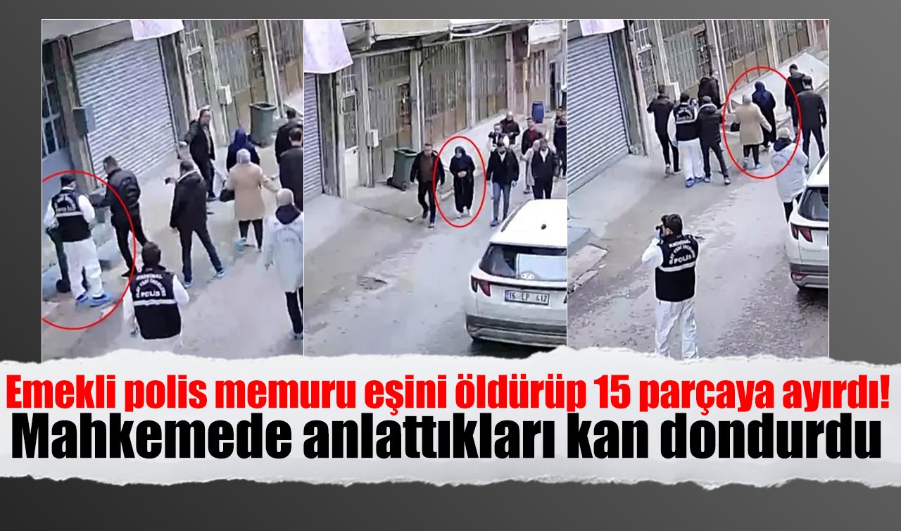 Emekli polis memuru eşini öldürüp 15 parçaya ayırdı! Mahkemede anlattıkları kan dondurdu 