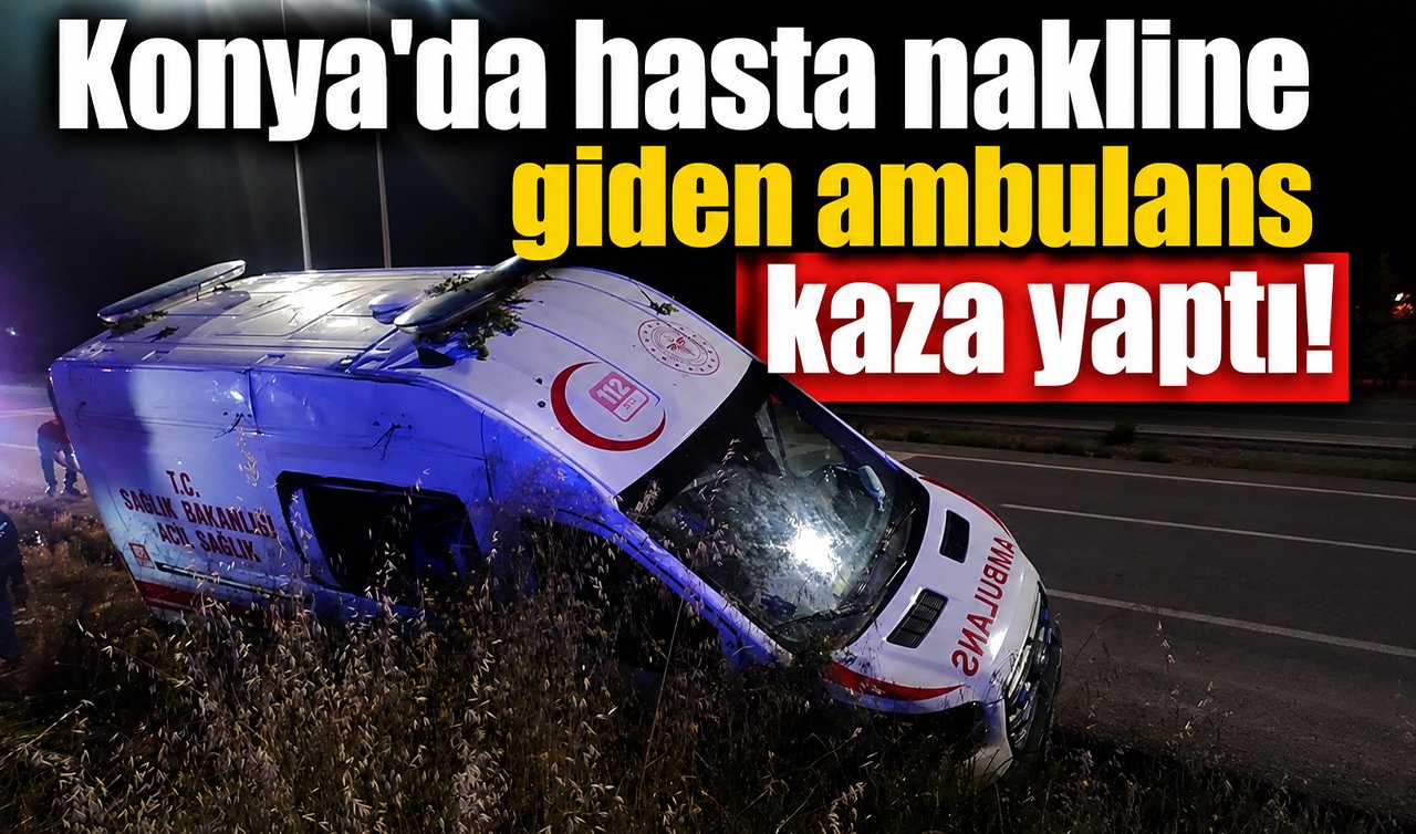 Konya’da hasta nakline giden ambulans kaza yaptı!