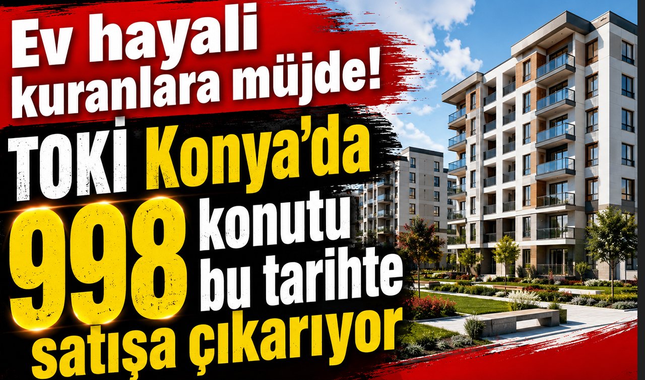 Ev hayali kuranlara müjde! TOKİ Konya’da 998 konutu bu tarihte satışa çıkarıyor