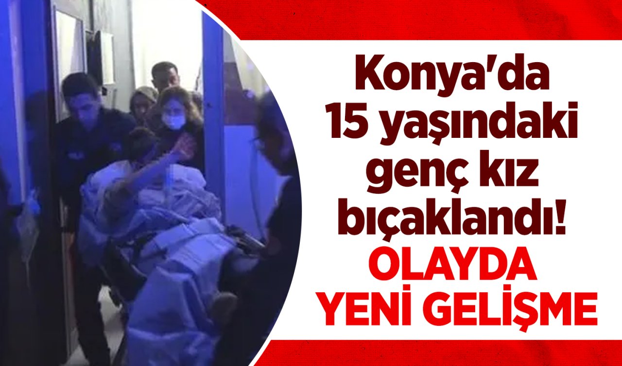 Konya’da 15 yaşındaki kız bıçaklandı! Olayda yeni gelişme 