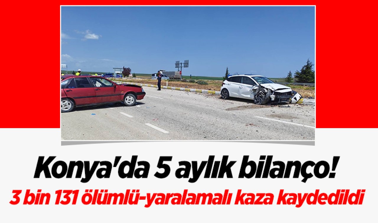 Konya’da 5 aylık bilanço! 3 bin 131 ölümlü-yaralamalı kaza kaydedildi 