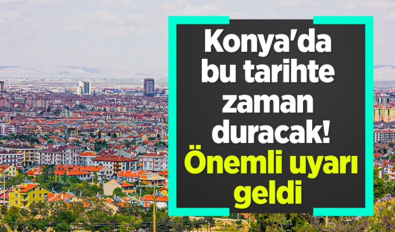 Konya’da bu tarihte zaman duracak! Önemli uyarı geldi 