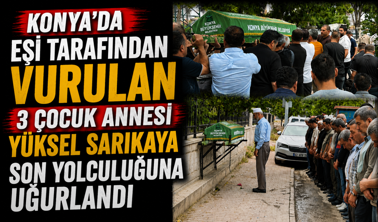 Konya’da eşi tarafından vurulan 3 çocuk annesi Yüksel Sarıkaya son yolculuğuna uğurlandı