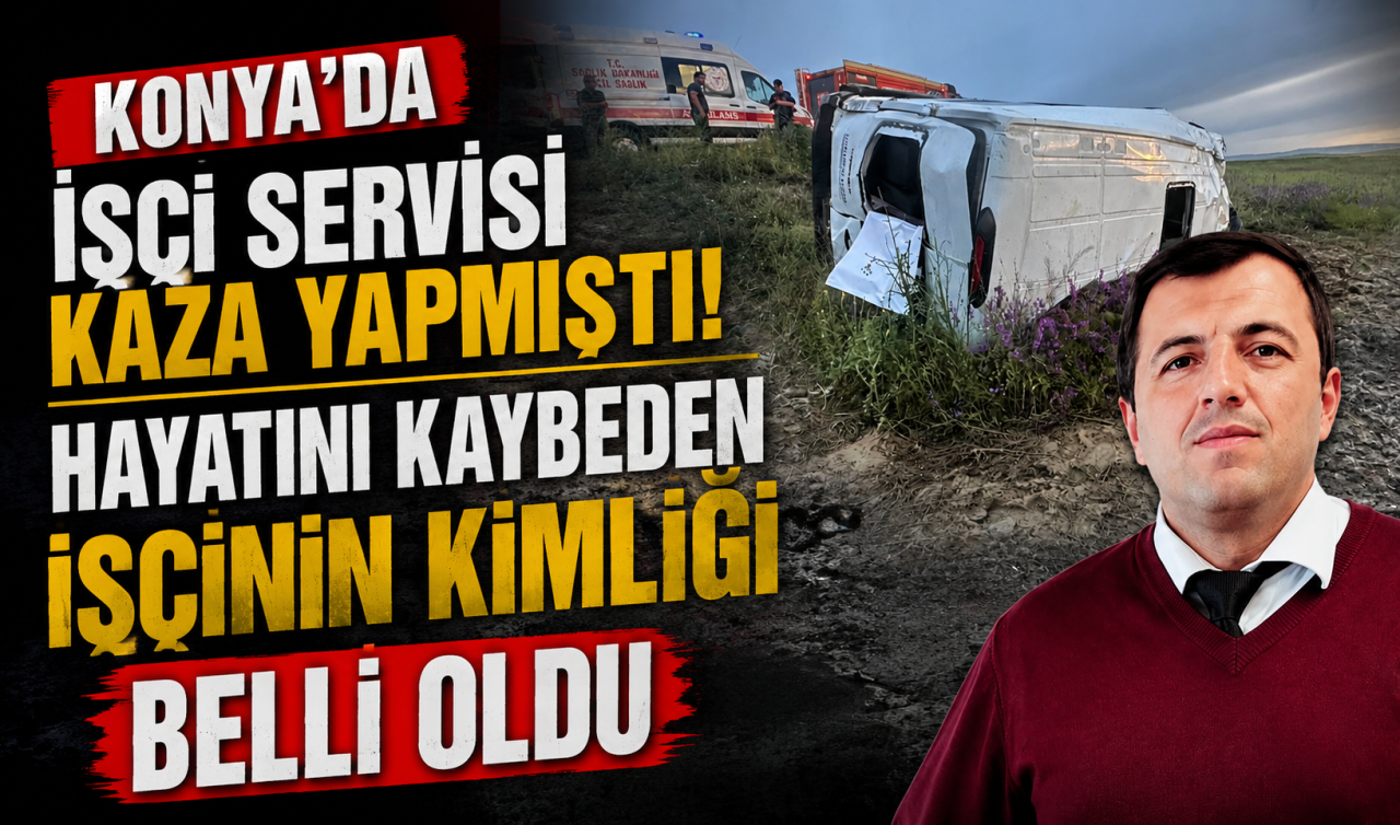 Konya’da işçi servisi kaza yapmıştı! Hayatını kaybeden işçinin kimliği belli oldu