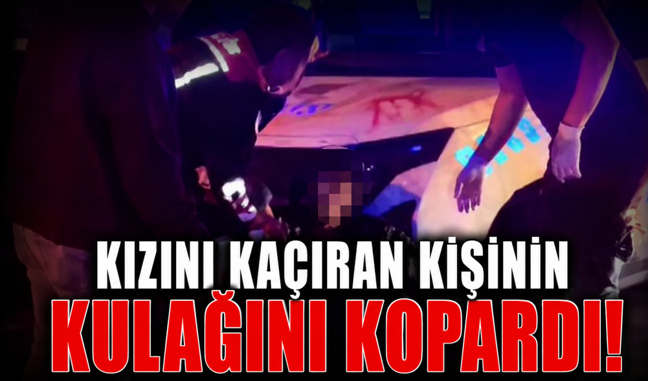 Kızını kaçıran kişinin kulağını kopardı