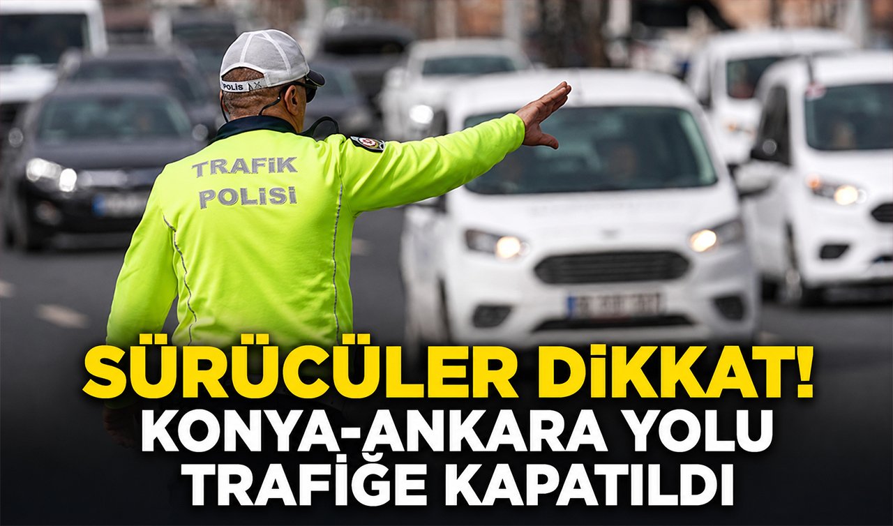 Sürücüler dikkat! Konya-Ankara yolu trafiğe kapatıldı