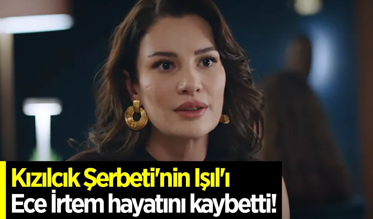 Kızılcık Şerbeti’nin Işıl’ı Ece İrtem hayatını kaybetti!