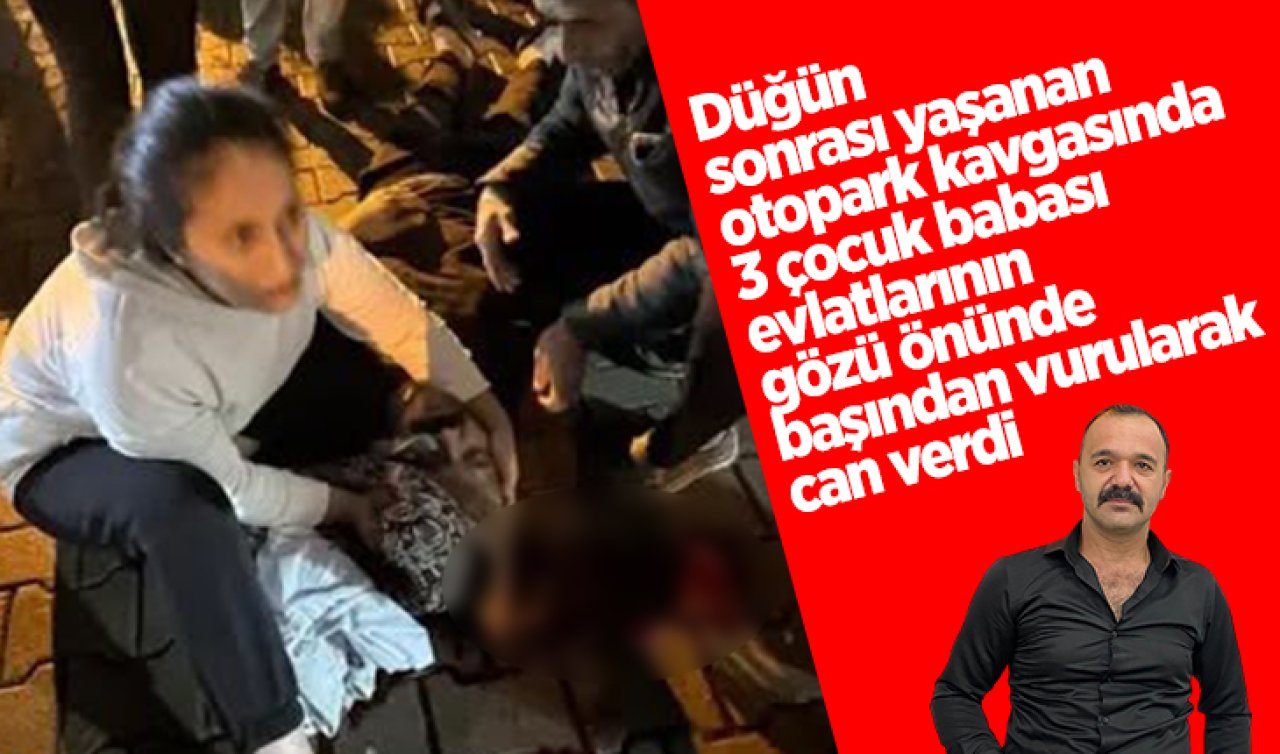 Düğün sonrası yaşanan otopark kavgasında 3 çocuk babası evlatlarının gözü önünde başından vurularak can verdi