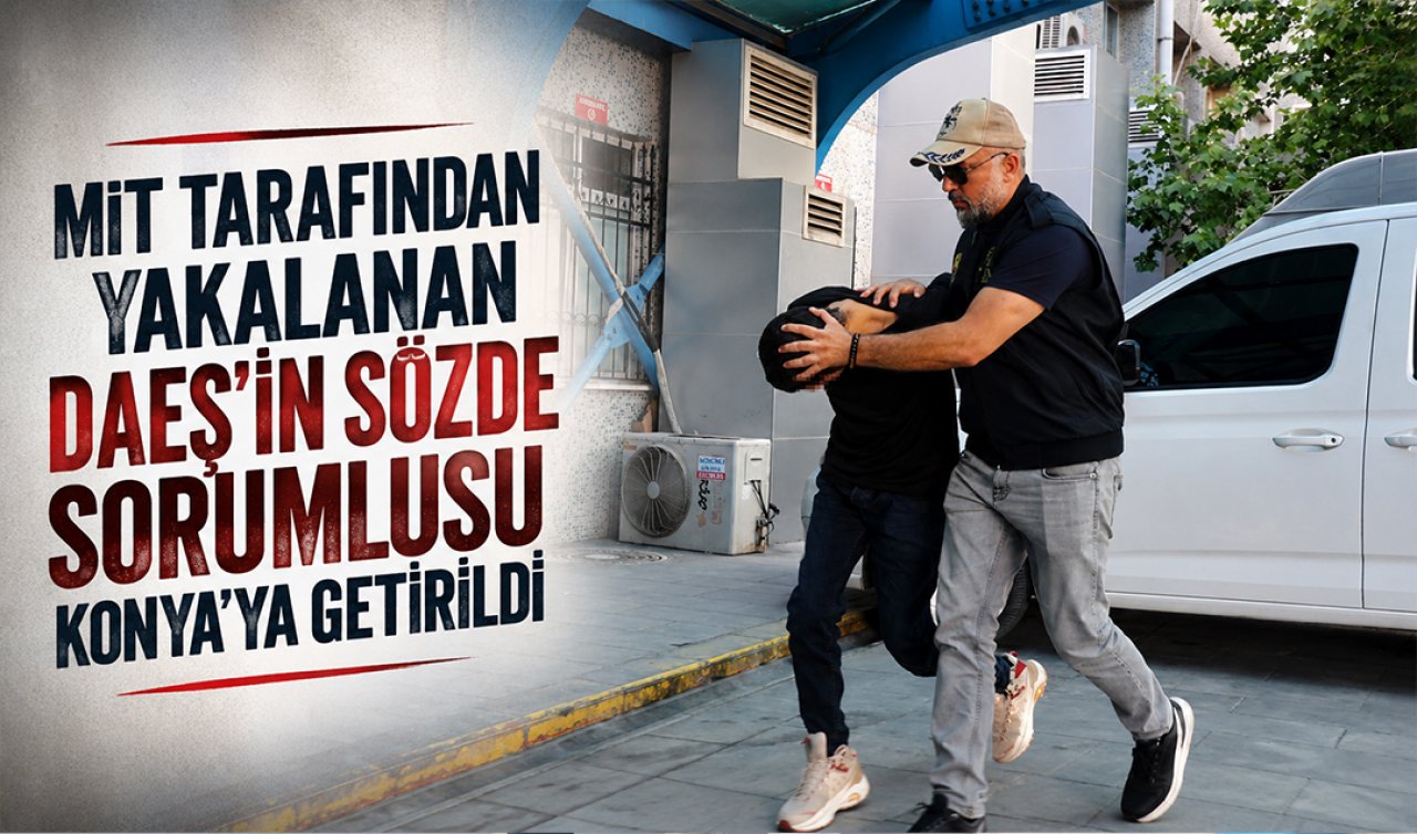 MİT tarafından yakalanan DAEŞ’ın sözde sorumlusu Konya’ya getirildi