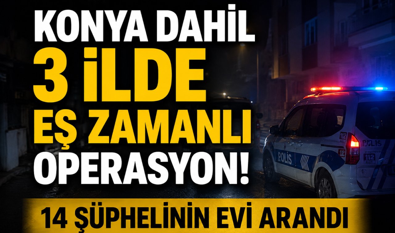 Konya dahil 3 ilde eş zamanlı operasyon! 14 şüphelinin evi arandı 