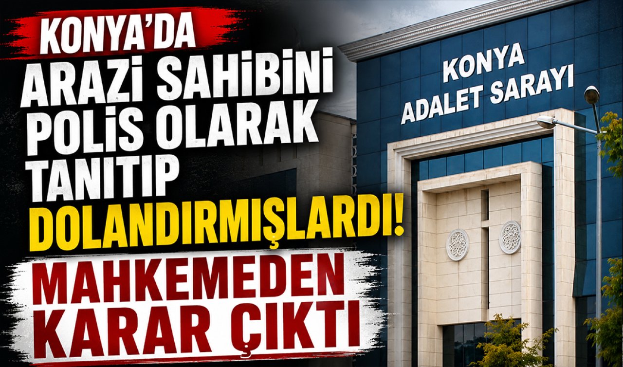 Konya’da arazi sahibini polis olarak tanıtıp dolandırmışlardı! Mahkemeden karar çıktı