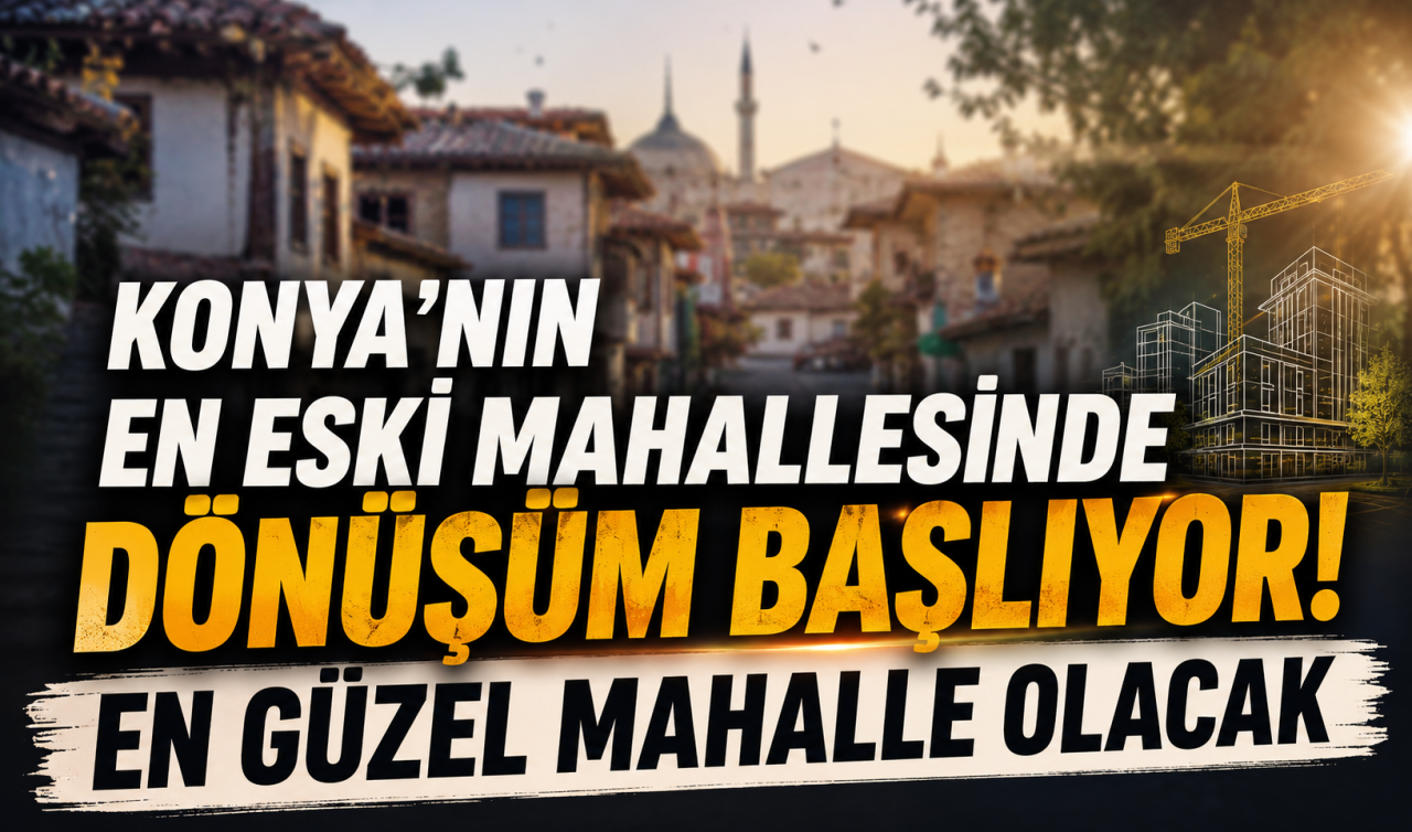 Konya’nın en eski mahallesinde dönüşüm başlıyor!