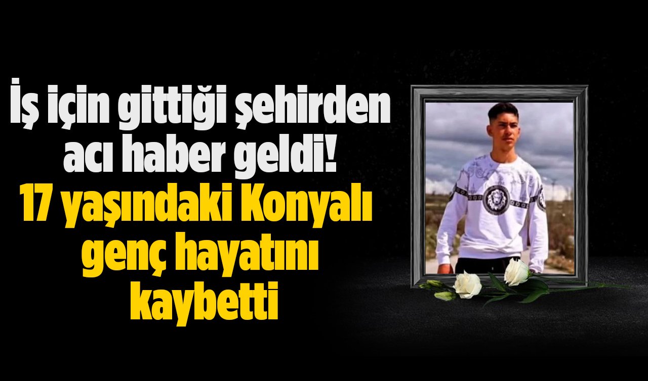 İş için gittiği şehirden acı haber geldi! 17 yaşındaki Konyalı genç hayatını kaybetti