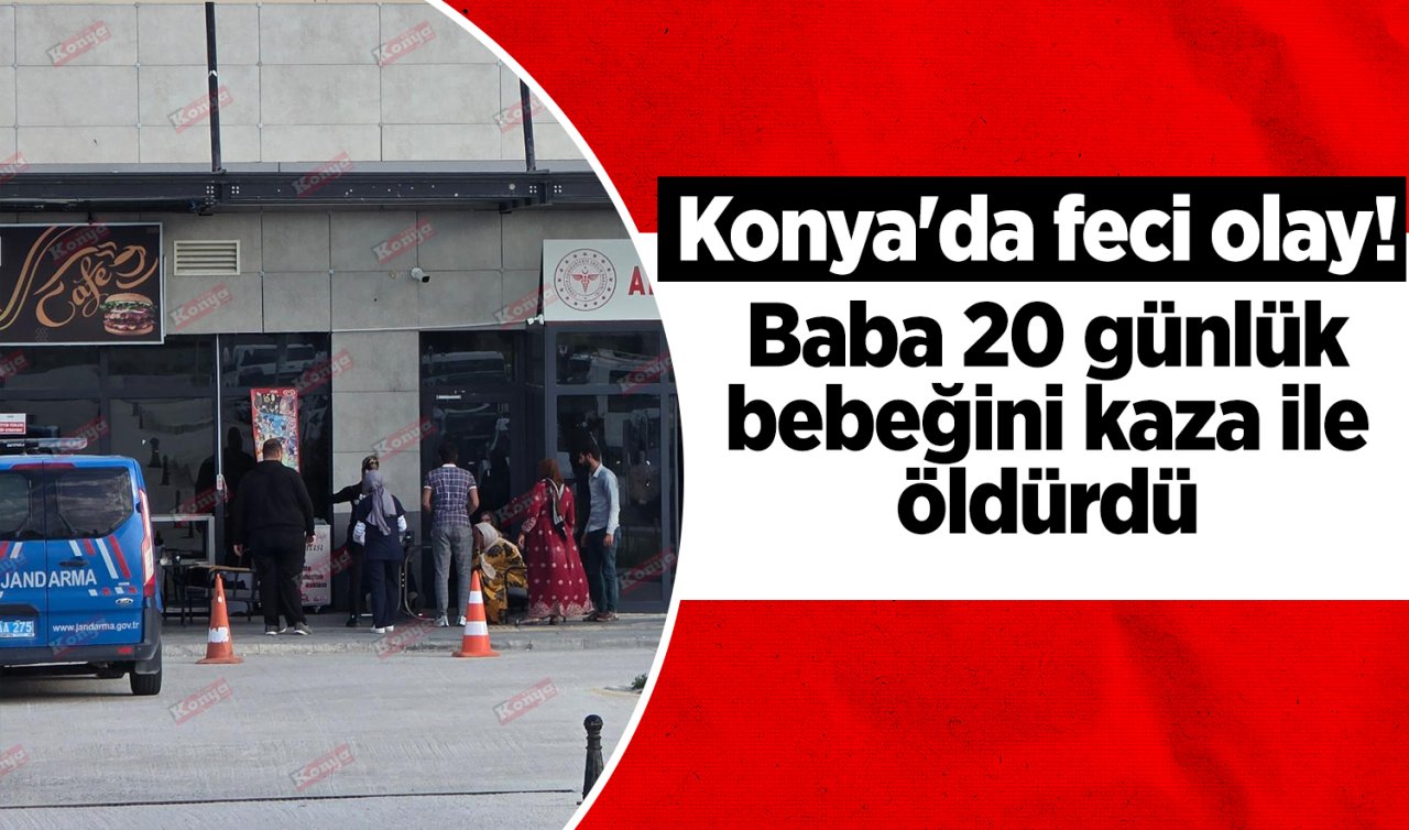 Konya’da feci olay! Baba 20 günlük bebeğini kaza ile öldürdü