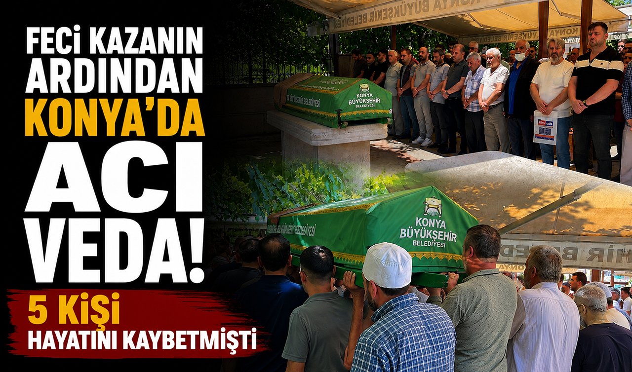 Feci kazanın ardından Konya’da acı veda! 5 kişi hayatını kaybetmişti