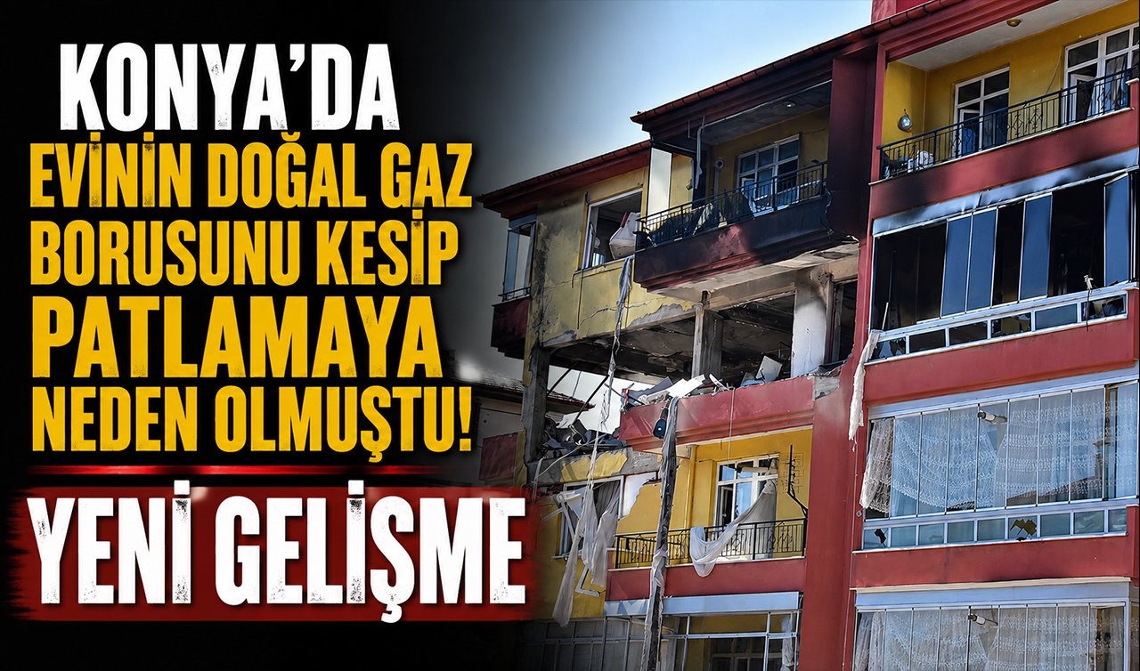 Konya’da evinin doğal gaz borusunu kesip patlamaya neden olmuştu! YENİ GELİŞME