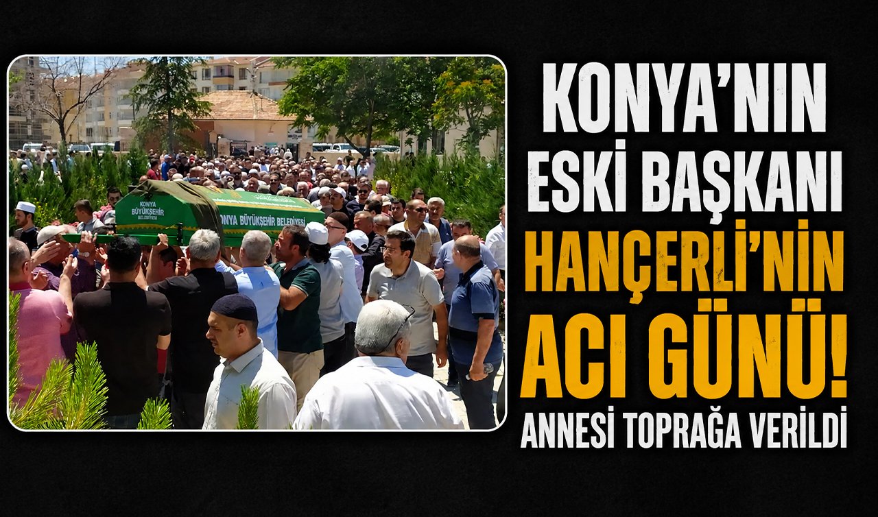 Konya’nın eski başkanı Hançerli’nin acı günü! Annesi toprağa verildi