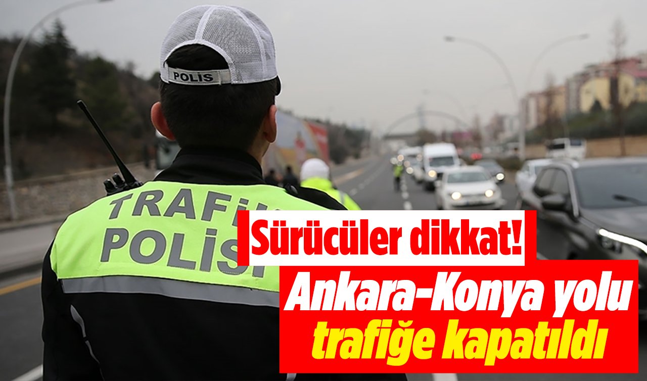 Sürücüler dikkat! Ankara-Konya yolu trafiğe kapatıldı