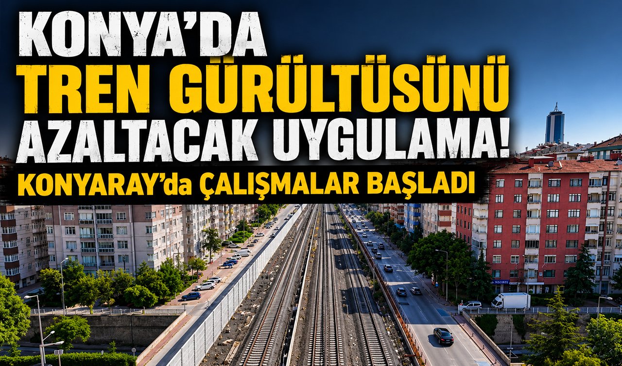 Konya’da tren gürültüsünü azaltacak uygulama! KONYARAY’da çalışmalar başladı