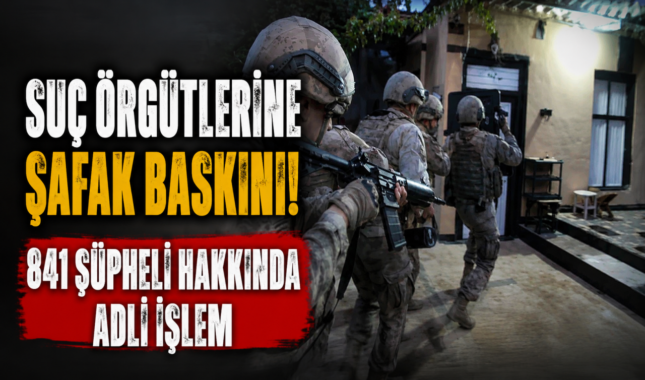Suç örgütlerine şafak baskını! 841 şüpheli hakkında adli işlem