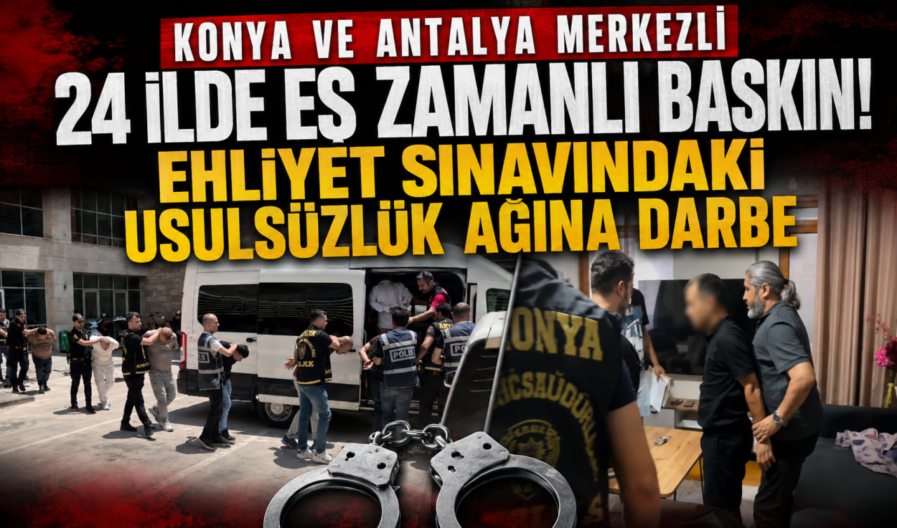 Konya ve Antalya merkezli 24 ilde eş zamanlı baskın! Ehliyet sınavındaki usulsüzlük ağına darbe