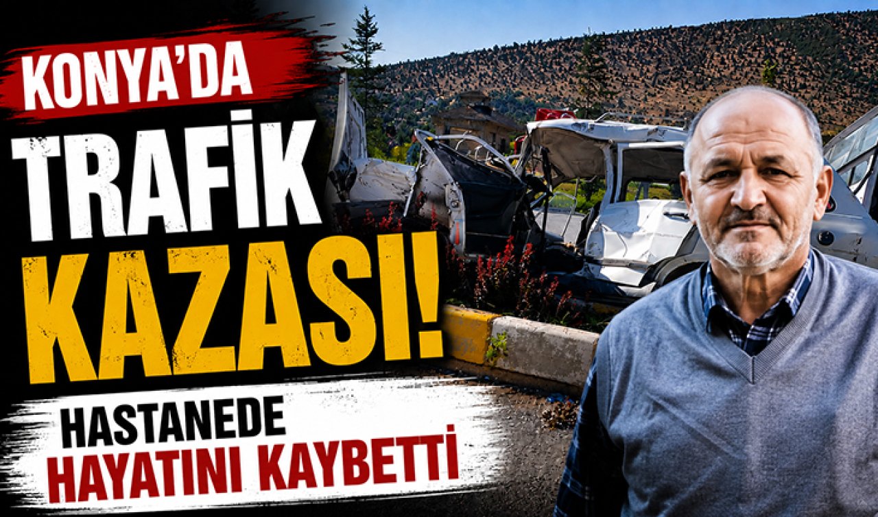 Konya’da trafik kazası! Hastanede hayatını kaybetti