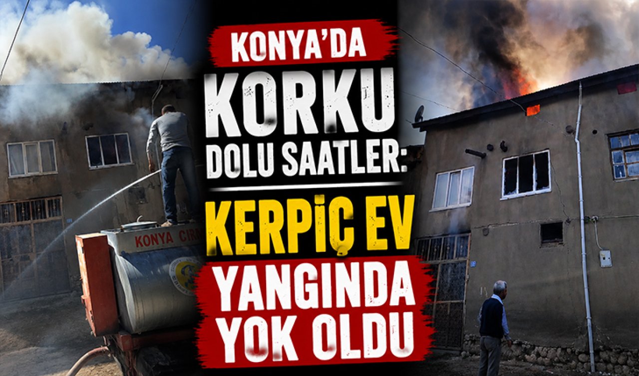 Konya’da korku dolu saatler! Kerpiç ev yangında yok oldu